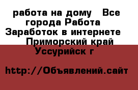 работа на дому - Все города Работа » Заработок в интернете   . Приморский край,Уссурийск г.